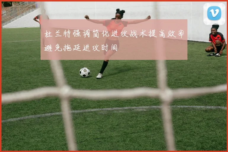 杜兰特强调简化进攻战术提高效率避免拖延进攻时间