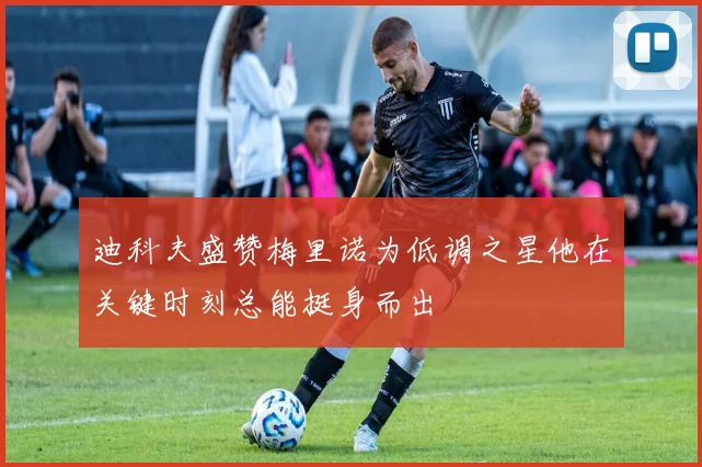 迪科夫盛赞梅里诺为低调之星他在关键时刻总能挺身而出