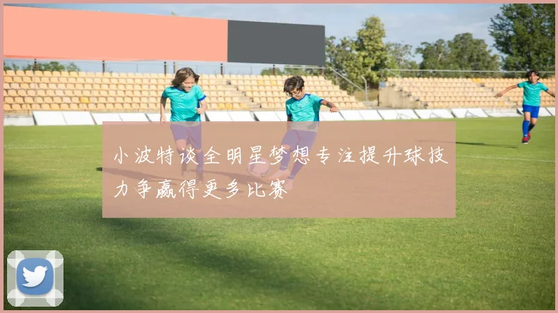 小波特谈全明星梦想专注提升球技力争赢得更多比赛