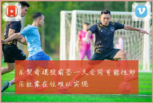 东契奇退役前签一天合同可能性渺茫杜蒙在位难以实现