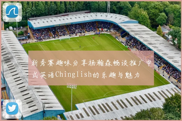 新秀赛趣味分享杨瀚森畅谈推广中式英语Chinglish的乐趣与魅力