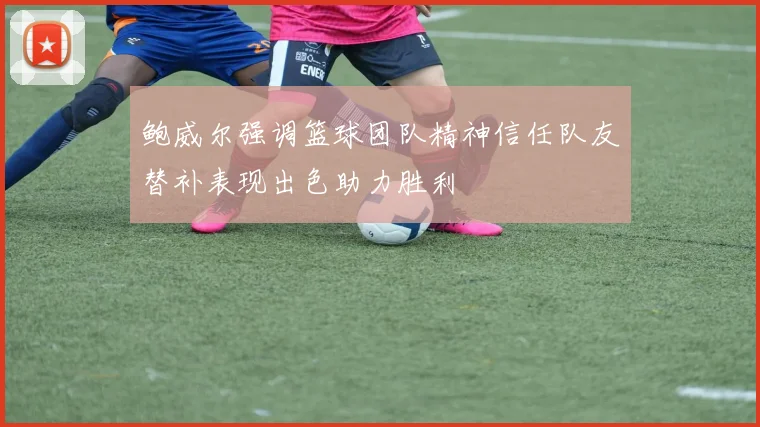 鲍威尔强调篮球团队精神信任队友替补表现出色助力胜利