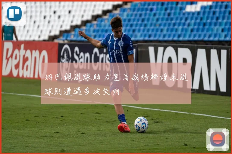 姆巴佩进球助力皇马战绩辉煌未进球则遭遇多次失利