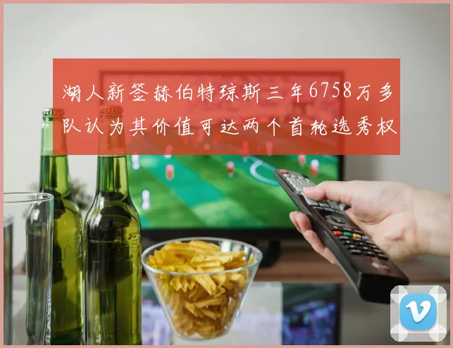 湖人新签赫伯特琼斯三年6758万多队认为其价值可达两个首轮选秀权