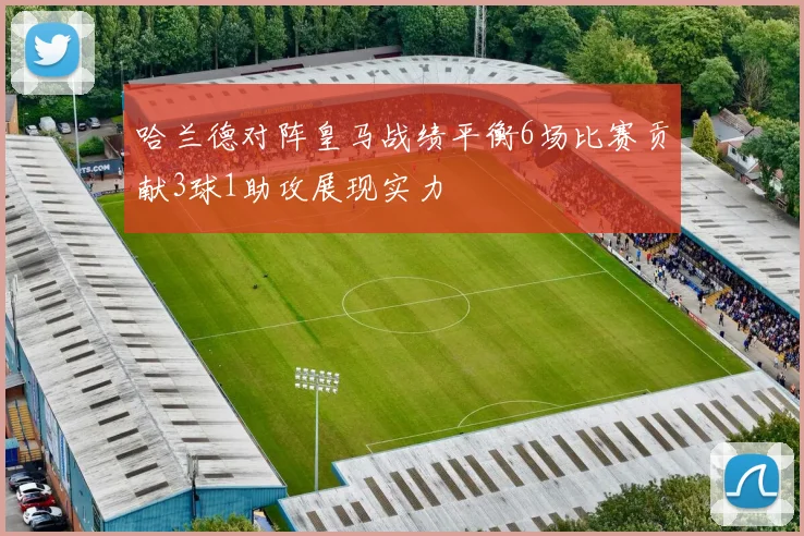 哈兰德对阵皇马战绩平衡6场比赛贡献3球1助攻展现实力