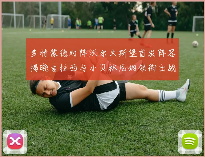 多特蒙德对阵沃尔夫斯堡首发阵容揭晓吉拉西与小贝林厄姆领衔出战