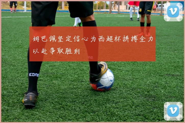 姆巴佩坚定信心为西超杯拼搏全力以赴争取胜利