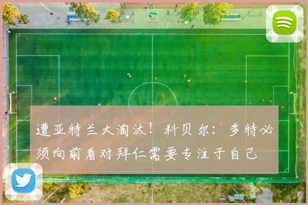 遭亚特兰大淘汰！科贝尔：多特必须向前看对拜仁需要专注于自己