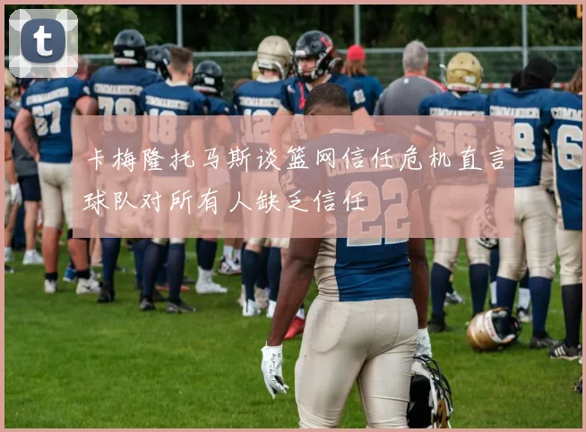 卡梅隆托马斯谈篮网信任危机直言球队对所有人缺乏信任