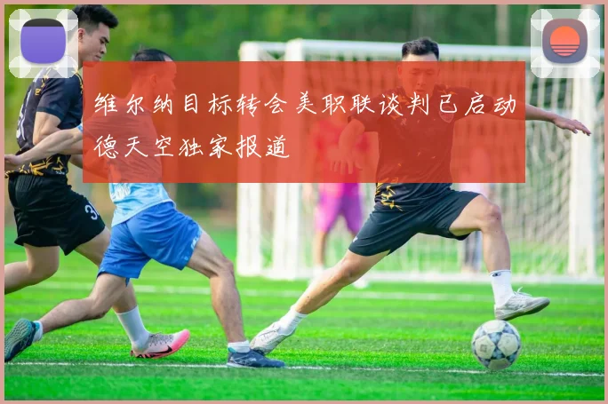 维尔纳目标转会美职联谈判已启动德天空独家报道