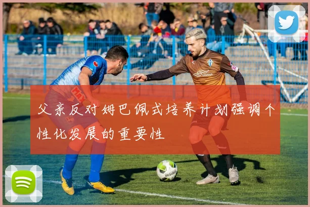 父亲反对姆巴佩式培养计划强调个性化发展的重要性