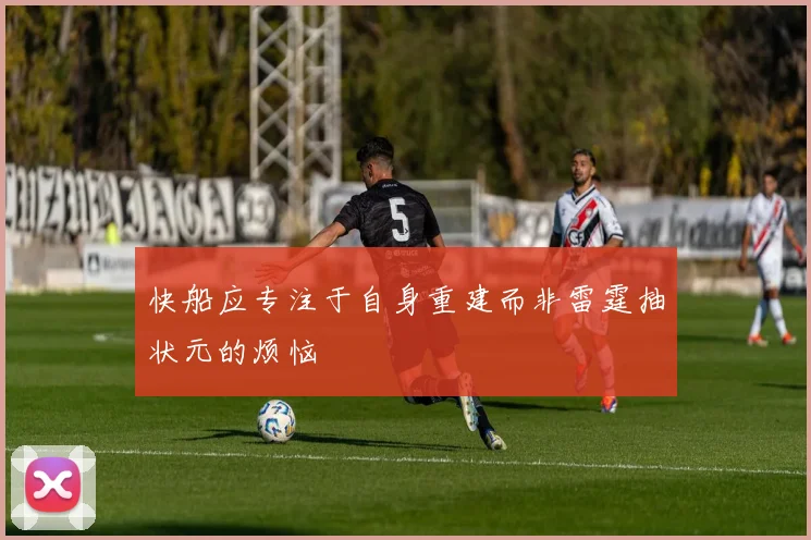 快船应专注于自身重建而非雷霆抽状元的烦恼