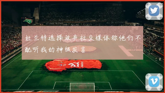 杜兰特选择放弃社交媒体称他们不配听我的神级发言