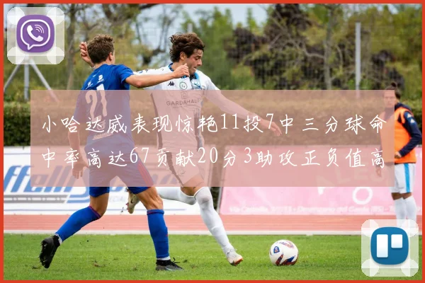 小哈达威表现惊艳11投7中三分球命中率高达67贡献20分3助攻正负值高达25