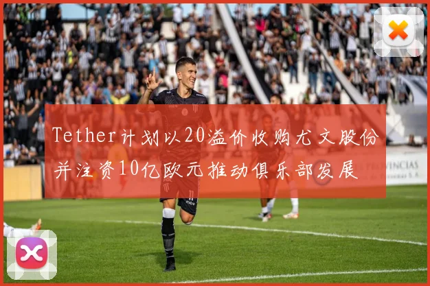 Tether计划以20溢价收购尤文股份并注资10亿欧元推动俱乐部发展