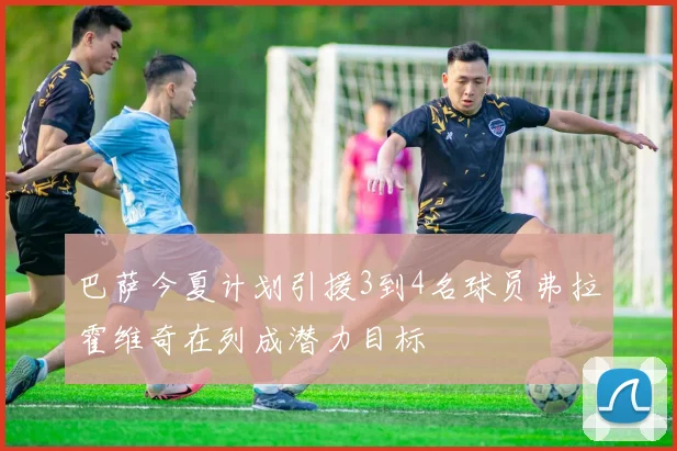 巴萨今夏计划引援3到4名球员弗拉霍维奇在列成潜力目标