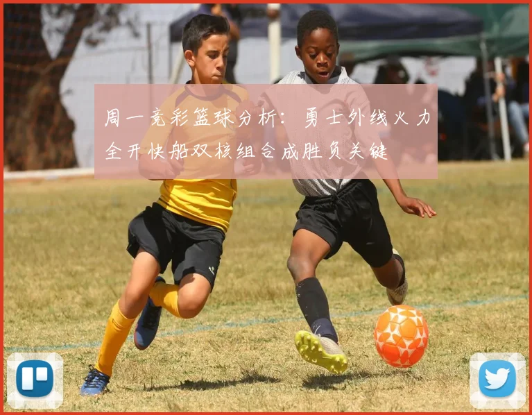 周一竞彩篮球分析：勇士外线火力全开快船双核组合成胜负关键