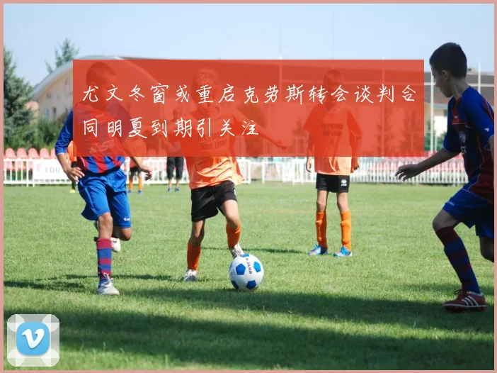 尤文冬窗或重启克劳斯转会谈判合同明夏到期引关注