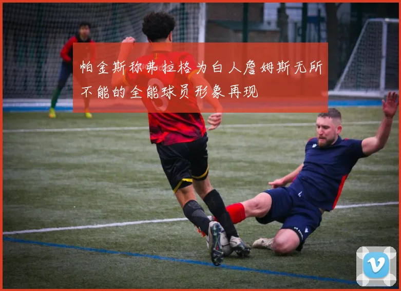 帕金斯称弗拉格为白人詹姆斯无所不能的全能球员形象再现