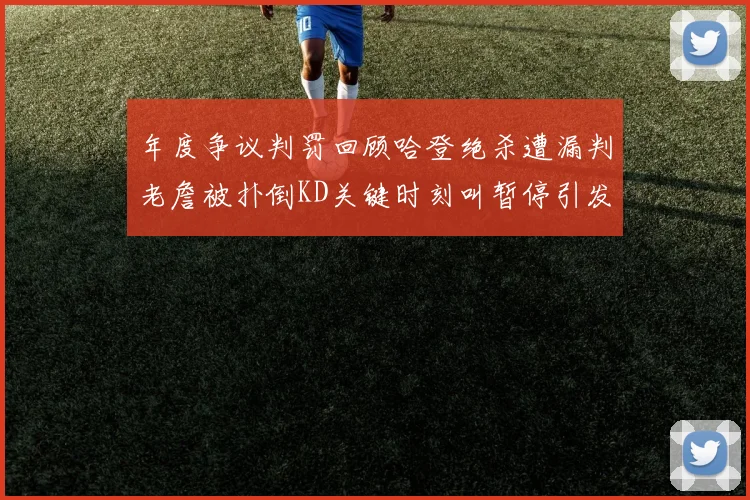 年度争议判罚回顾哈登绝杀遭漏判老詹被扑倒KD关键时刻叫暂停引发热议