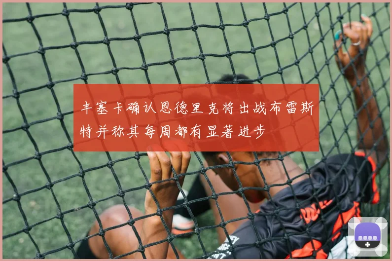 丰塞卡确认恩德里克将出战布雷斯特并称其每周都有显著进步