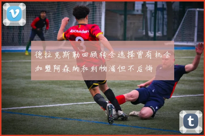 德拉克斯勒回顾转会选择曾有机会加盟阿森纳和利物浦但不后悔