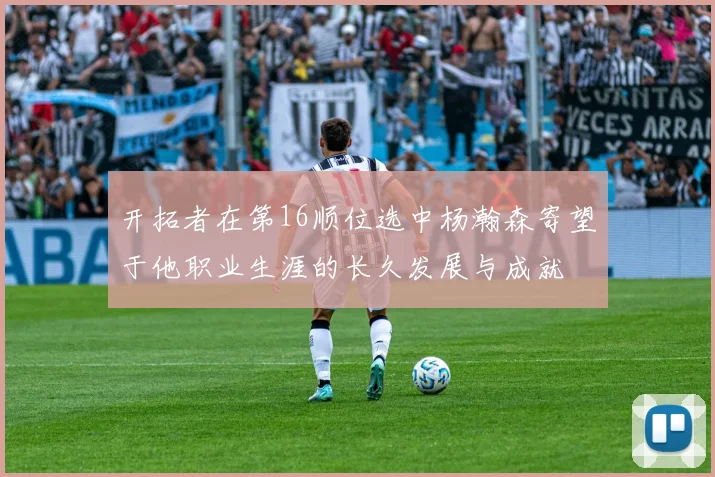 开拓者在第16顺位选中杨瀚森寄望于他职业生涯的长久发展与成就