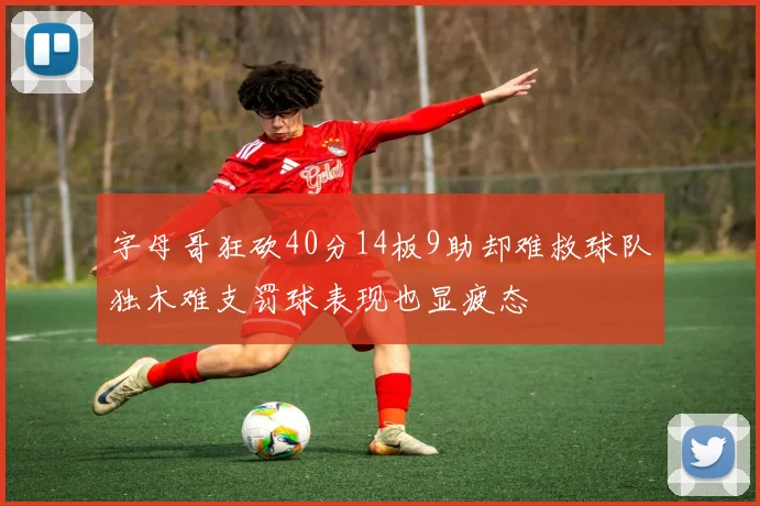 字母哥狂砍40分14板9助却难救球队独木难支罚球表现也显疲态