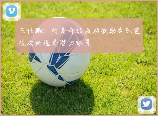 王仕鹏：约基奇的成功激励各队重视次轮选秀潜力球员
