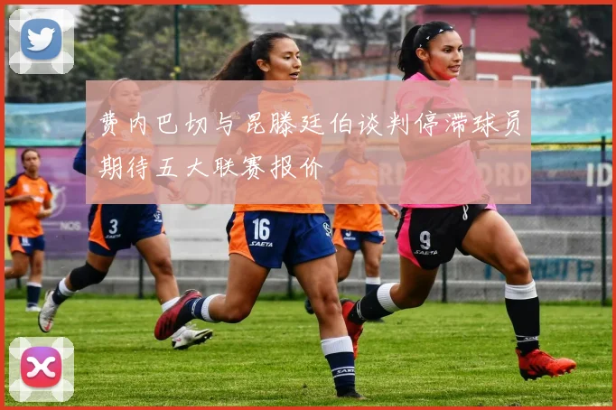 费内巴切与昆滕廷伯谈判停滞球员期待五大联赛报价