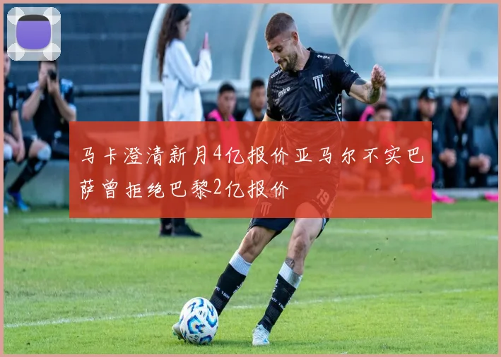 马卡澄清新月4亿报价亚马尔不实巴萨曾拒绝巴黎2亿报价