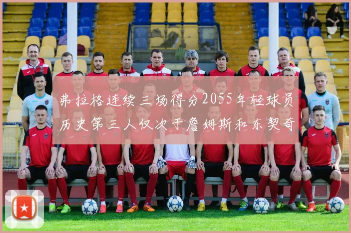弗拉格连续三场得分2055年轻球员历史第三人仅次于詹姆斯和东契奇
