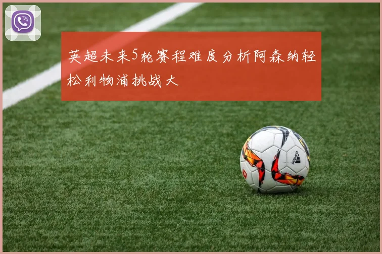 英超未来5轮赛程难度分析阿森纳轻松利物浦挑战大