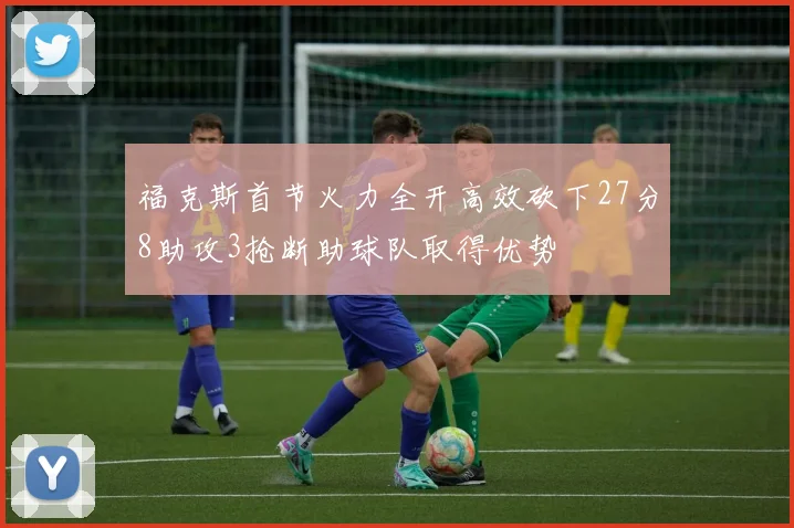 福克斯首节火力全开高效砍下27分8助攻3抢断助球队取得优势