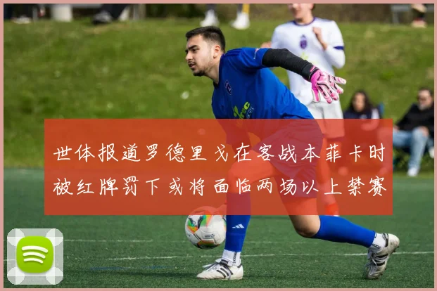 世体报道罗德里戈在客战本菲卡时被红牌罚下或将面临两场以上禁赛处罚