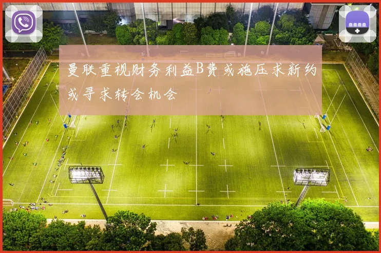 曼联重视财务利益B费或施压求新约或寻求转会机会