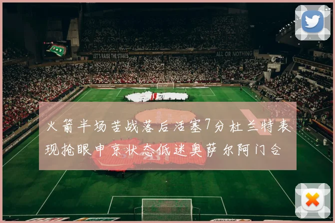 火箭半场苦战落后活塞7分杜兰特表现抢眼申京状态低迷奥萨尔阿门合力贡献16分