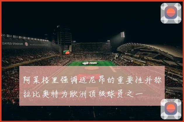 阿莱格里强调迈尼昂的重要性并称拉比奥特为欧洲顶级球员之一