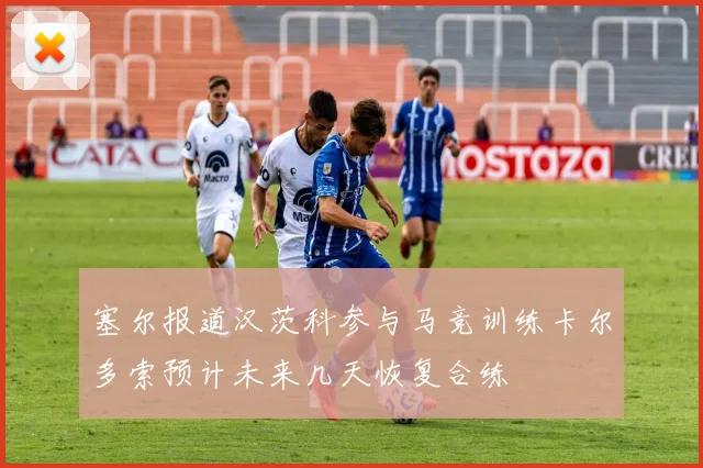 塞尔报道汉茨科参与马竞训练卡尔多索预计未来几天恢复合练