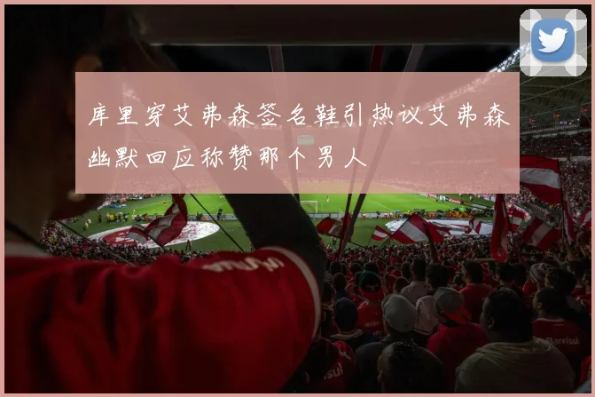 库里穿艾弗森签名鞋引热议艾弗森幽默回应称赞那个男人