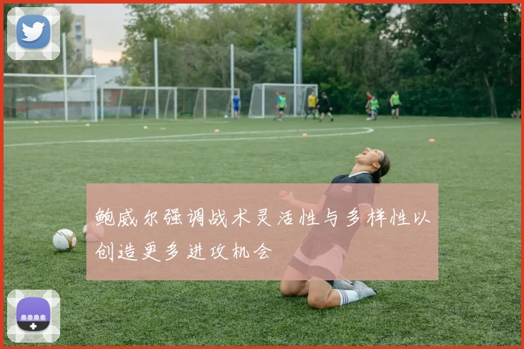 鲍威尔强调战术灵活性与多样性以创造更多进攻机会