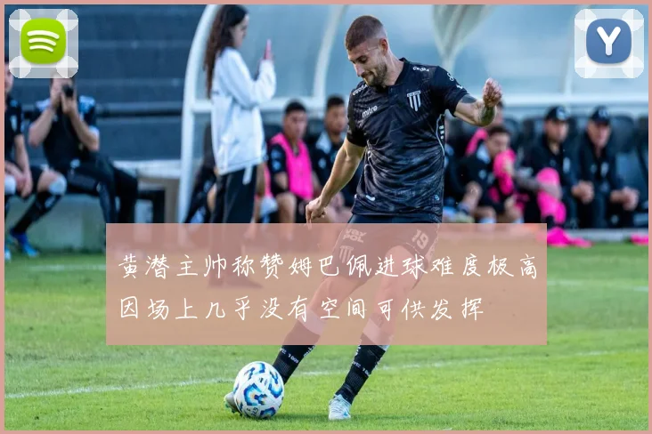 黄潜主帅称赞姆巴佩进球难度极高因场上几乎没有空间可供发挥
