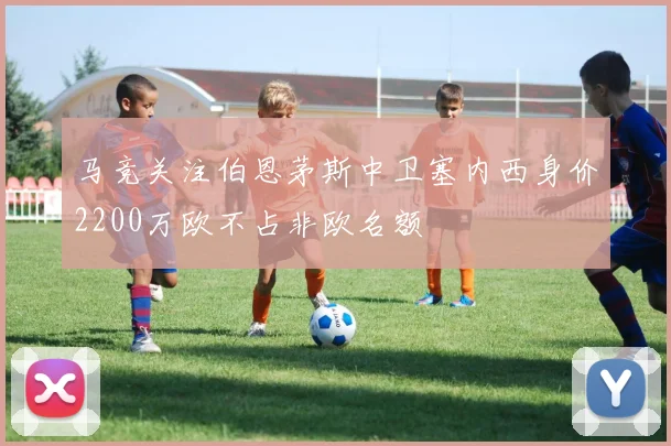 马竞关注伯恩茅斯中卫塞内西身价2200万欧不占非欧名额