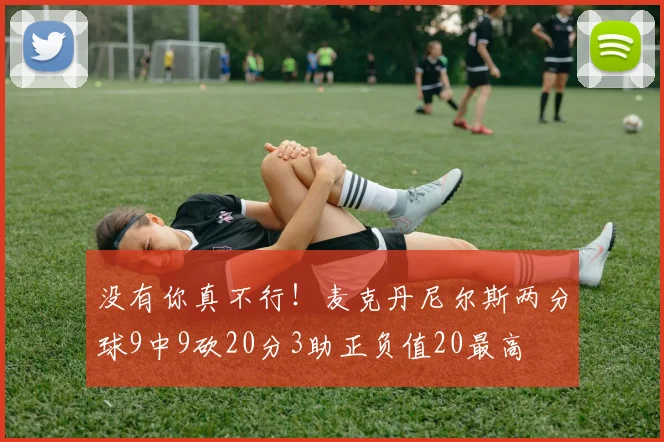 没有你真不行！麦克丹尼尔斯两分球9中9砍20分3助正负值20最高