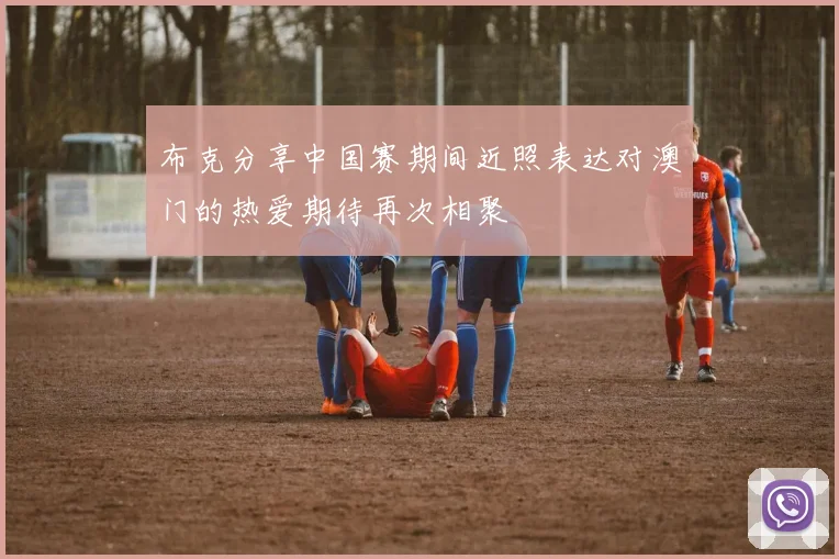 布克分享中国赛期间近照表达对澳门的热爱期待再次相聚