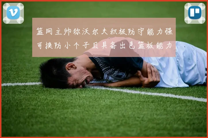 篮网主帅称沃尔夫积极防守能力强可换防小个子且具备出色篮板能力
