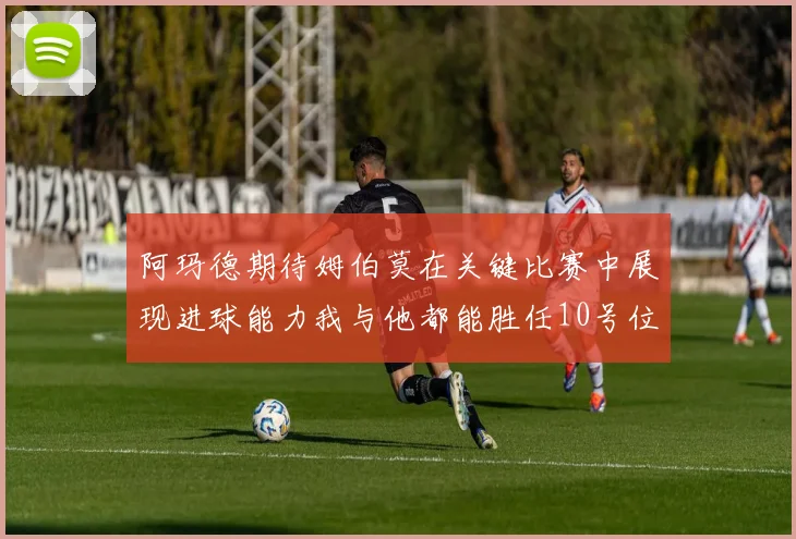 阿玛德期待姆伯莫在关键比赛中展现进球能力我与他都能胜任10号位