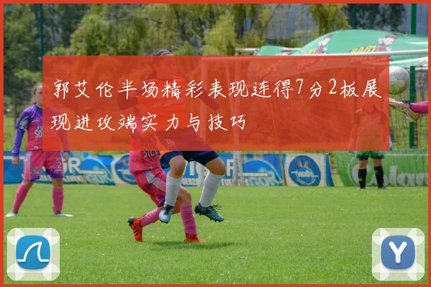 郭艾伦半场精彩表现连得7分2板展现进攻端实力与技巧